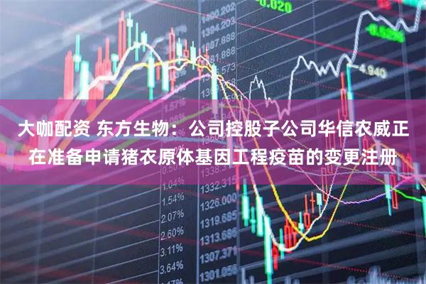 大咖配资 东方生物：公司控股子公司华信农威正在准备申请猪衣原体基因工程疫苗的变更注册