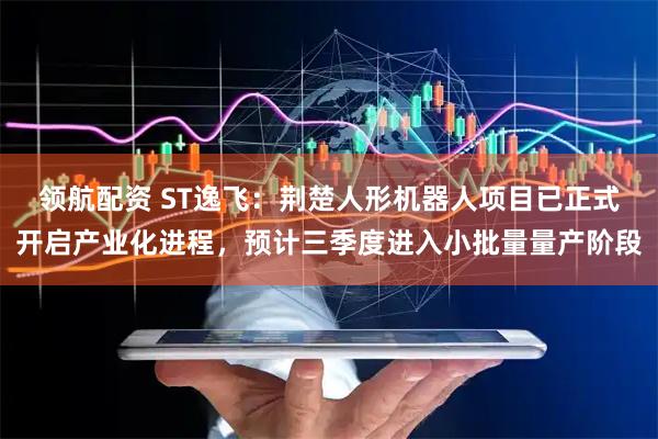 领航配资 ST逸飞：荆楚人形机器人项目已正式开启产业化进程，预计三季度进入小批量量产阶段