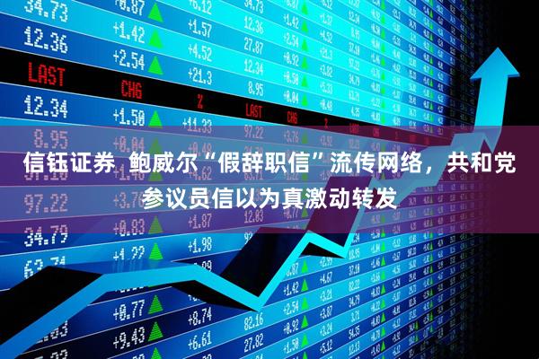 信钰证券  鲍威尔“假辞职信”流传网络，共和党参议员信以为真激动转发