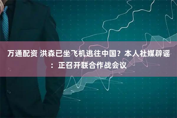 万通配资 洪森已坐飞机逃往中国？本人社媒辟谣：正召开联合作战会议