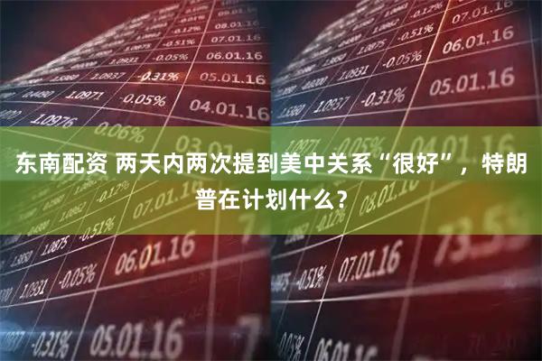 东南配资 两天内两次提到美中关系“很好”，特朗普在计划什么？