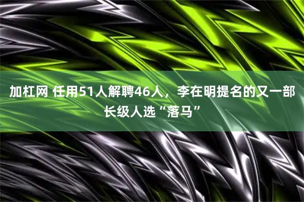 加杠网 任用51人解聘46人，李在明提名的又一部长级人选“落马”