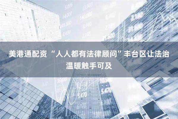 美港通配资 “人人都有法律顾问”丰台区让法治温暖触手可及