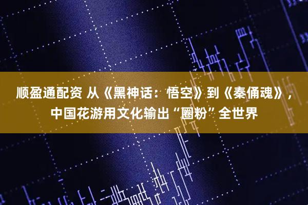 顺盈通配资 从《黑神话：悟空》到《秦俑魂》，中国花游用文化输出“圈粉”全世界