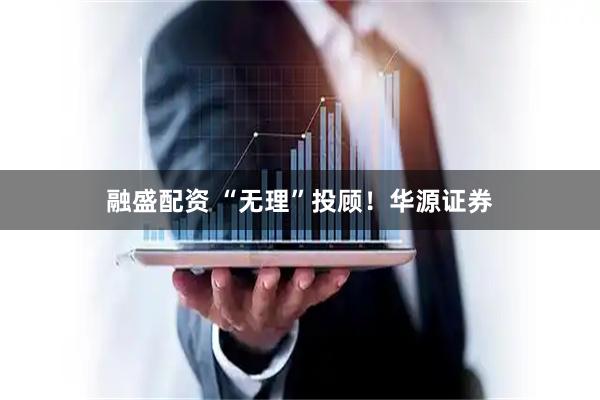 融盛配资 “无理”投顾！华源证券