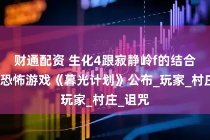 财通配资 生化4跟寂静岭f的结合，泰国恐怖游戏《暮光计划》公布_玩家_村庄_诅咒