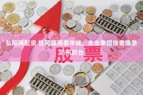 弘阳网配资 狂风骤雨袭申城，永业集团排查隐患防汛防台
