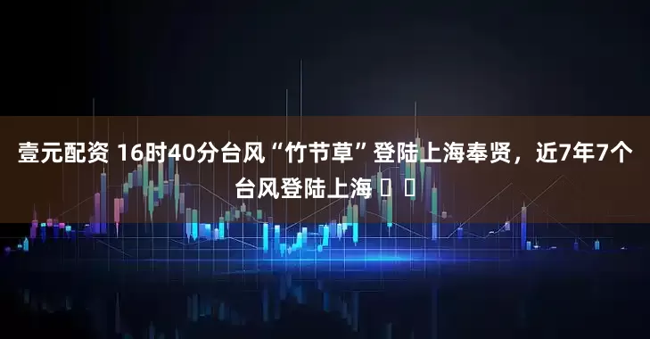 壹元配资 16时40分台风“竹节草”登陆上海奉贤，近7年7个台风登陆上海 ​​