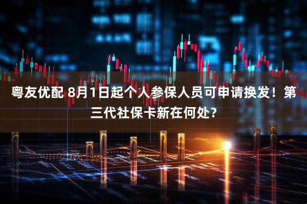 粤友优配 8月1日起个人参保人员可申请换发！第三代社保卡新在何处？