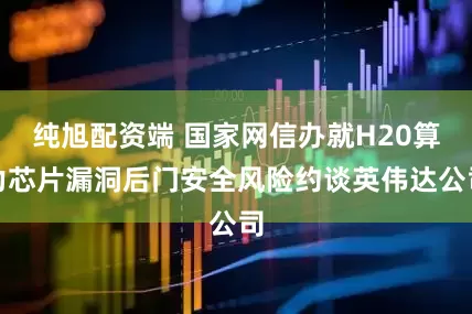 纯旭配资端 国家网信办就H20算力芯片漏洞后门安全风险约谈英伟达公司