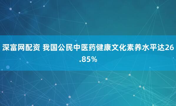 深富网配资 我国公民中医药健康文化素养水平达26.85%