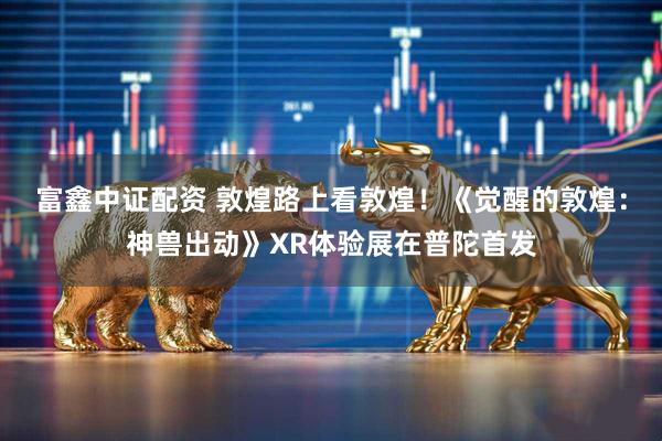 富鑫中证配资 敦煌路上看敦煌！《觉醒的敦煌：神兽出动》XR体验展在普陀首发