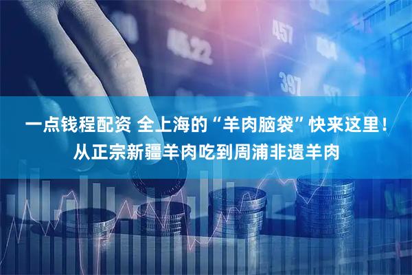一点钱程配资 全上海的“羊肉脑袋”快来这里！从正宗新疆羊肉吃到周浦非遗羊肉