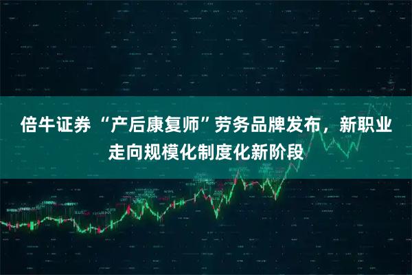 倍牛证券 “产后康复师”劳务品牌发布，新职业走向规模化制度化新阶段