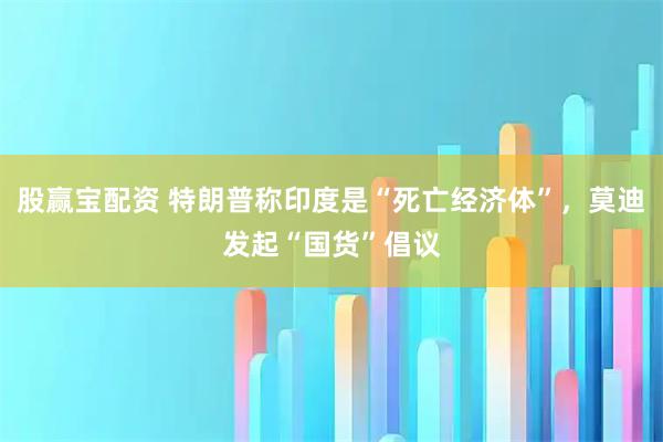 股赢宝配资 特朗普称印度是“死亡经济体”，莫迪发起“国货”倡议