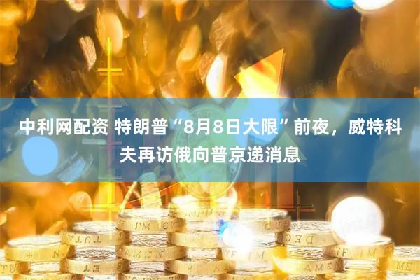 中利网配资 特朗普“8月8日大限”前夜，威特科夫再访俄向普京递消息