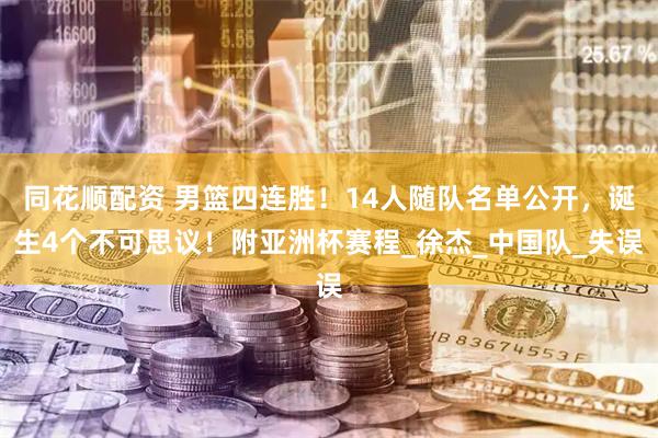 同花顺配资 男篮四连胜！14人随队名单公开，诞生4个不可思议！附亚洲杯赛程_徐杰_中国队_失误