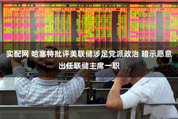 实配网 哈塞特批评美联储涉足党派政治 暗示愿意出任联储主席一职