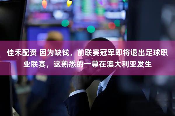 佳禾配资 因为缺钱，前联赛冠军即将退出足球职业联赛，这熟悉的一幕在澳大利亚发生