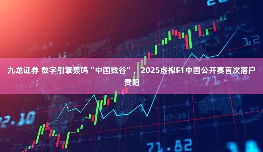 九龙证券 数字引擎轰鸣“中国数谷”，2025虚拟F1中国公开赛首次落户贵阳