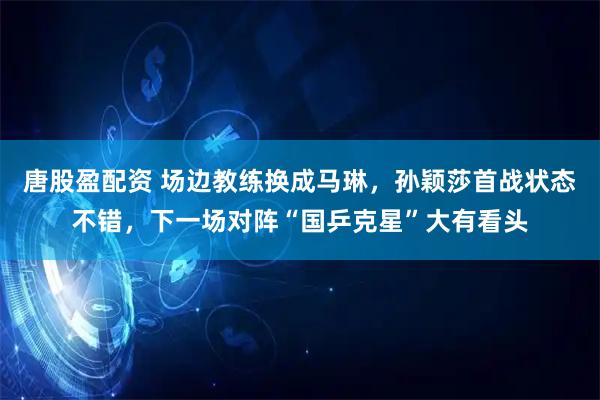 唐股盈配资 场边教练换成马琳，孙颖莎首战状态不错，下一场对阵“国乒克星”大有看头