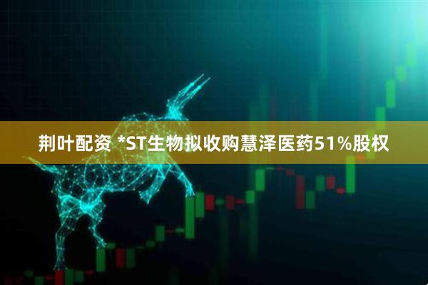 荆叶配资 *ST生物拟收购慧泽医药51%股权