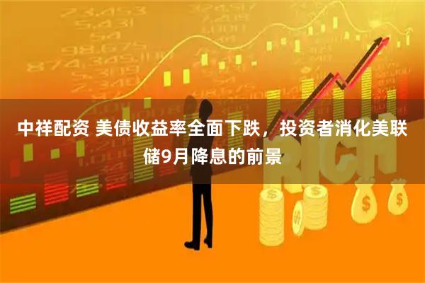 中祥配资 美债收益率全面下跌，投资者消化美联储9月降息的前景