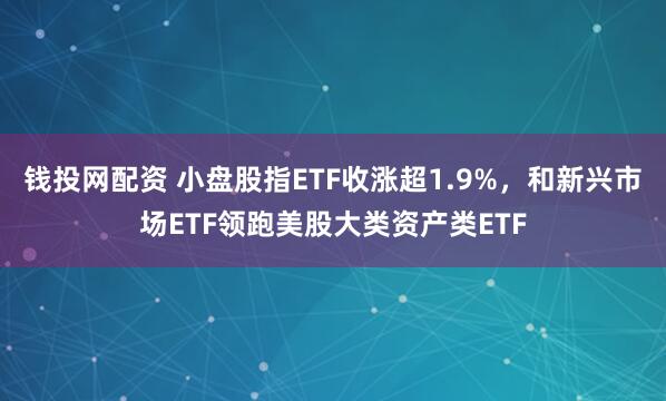 钱投网配资 小盘股指ETF收涨超1.9%，和新兴市场ETF领跑美股大类资产类ETF