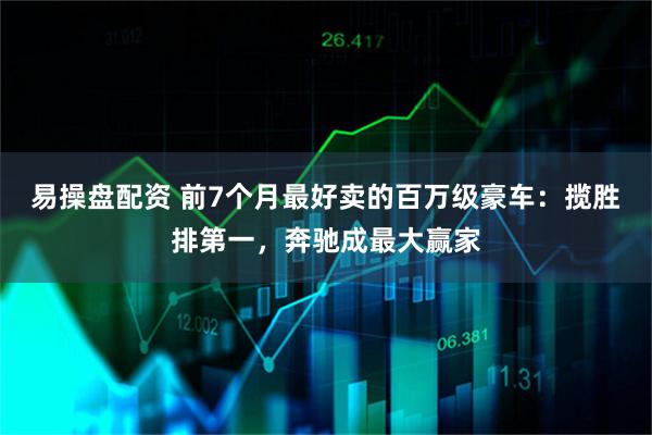 易操盘配资 前7个月最好卖的百万级豪车：揽胜排第一，奔驰成最大赢家