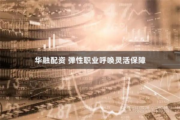 华融配资 弹性职业呼唤灵活保障