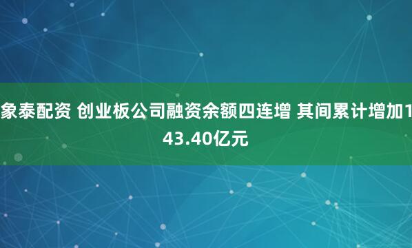 象泰配资 创业板公司融资余额四连增 其间累计增加143.40亿元