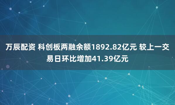 万辰配资 科创板两融余额1892.82亿元 较上一交易日环比增加41.39亿元