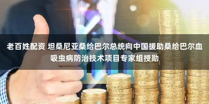 老百姓配资 坦桑尼亚桑给巴尔总统向中国援助桑给巴尔血吸虫病防治技术项目专家组授勋