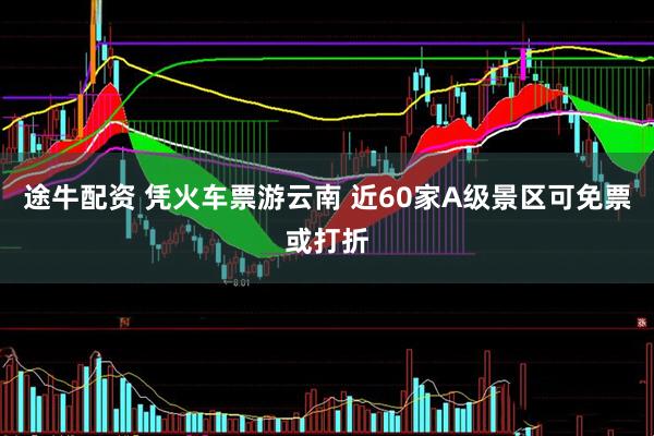途牛配资 凭火车票游云南 近60家A级景区可免票或打折