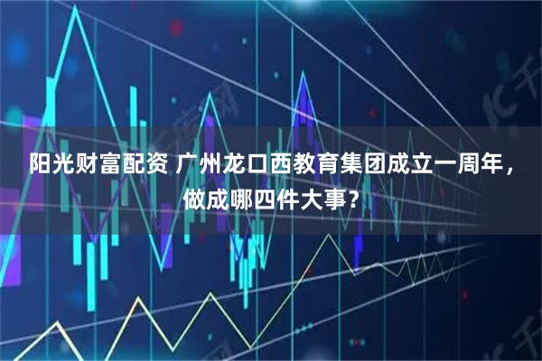 阳光财富配资 广州龙口西教育集团成立一周年，做成哪四件大事？