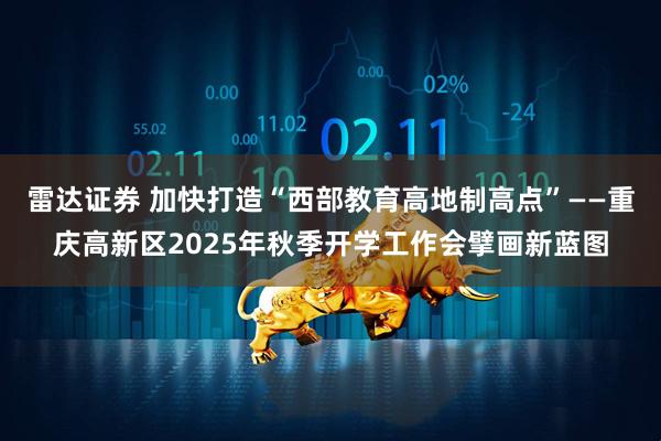 雷达证券 加快打造“西部教育高地制高点”——重庆高新区2025年秋季开学工作会擘画新蓝图