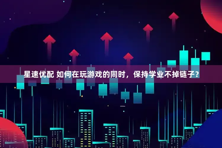 星速优配 如何在玩游戏的同时，保持学业不掉链子？