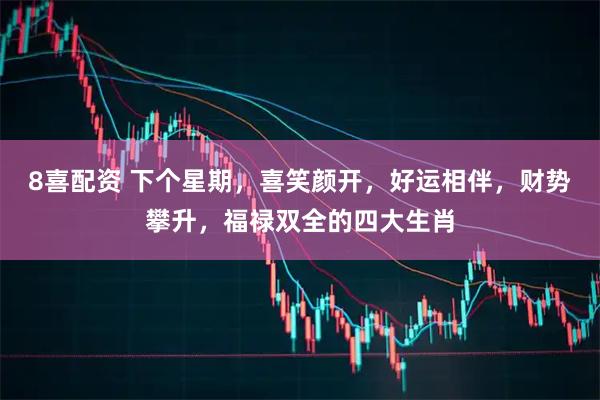 8喜配资 下个星期，喜笑颜开，好运相伴，财势攀升，福禄双全的四大生肖