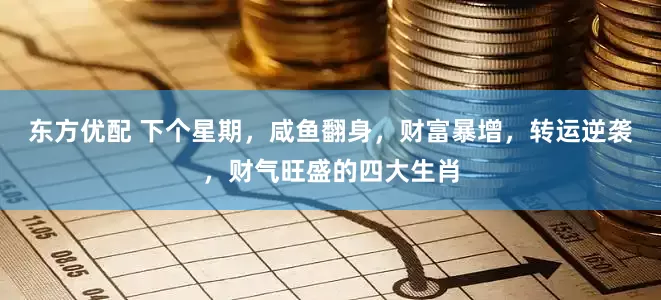 东方优配 下个星期，咸鱼翻身，财富暴增，转运逆袭，财气旺盛的四大生肖