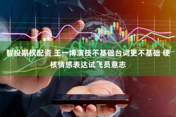 智投期权配资 王一博演技不基础台词更不基础 硬核情感表达试飞员意志
