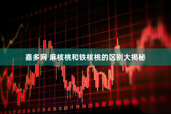 嘉多网 麻核桃和铁核桃的区别大揭秘