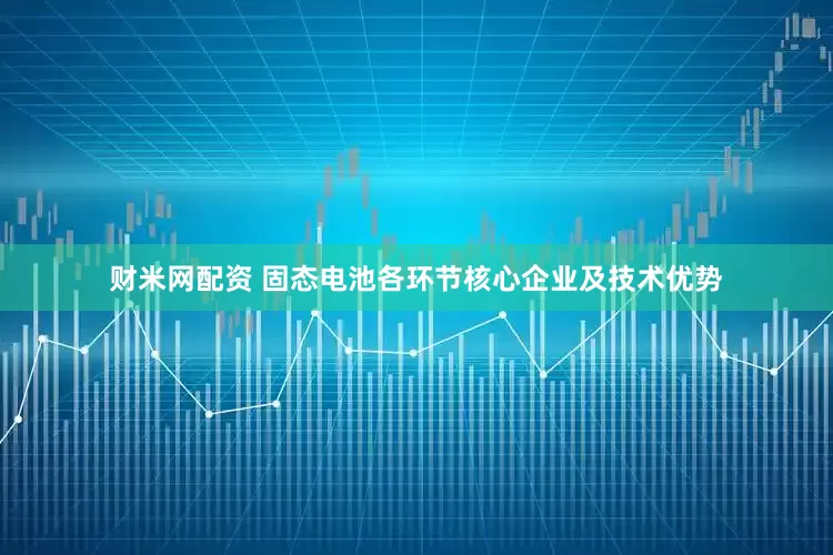 财米网配资 固态电池各环节核心企业及技术优势