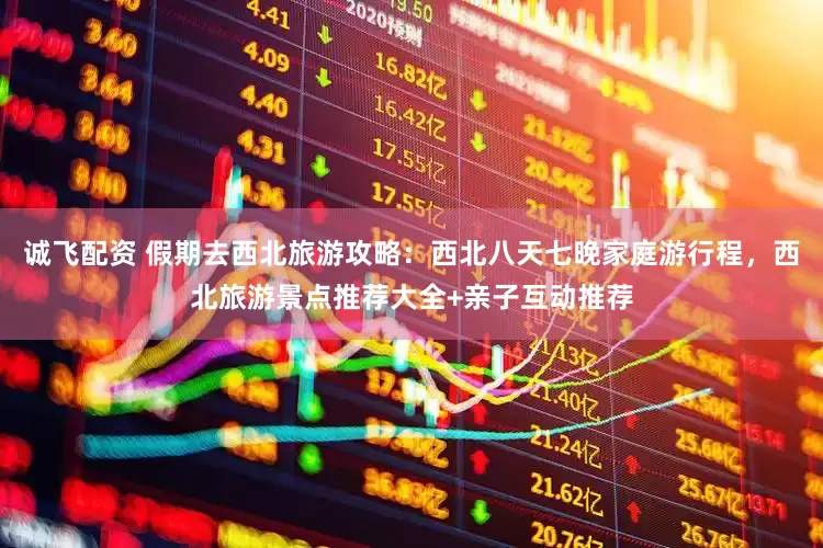 诚飞配资 假期去西北旅游攻略：西北八天七晚家庭游行程，西北旅游景点推荐大全+亲子互动推荐