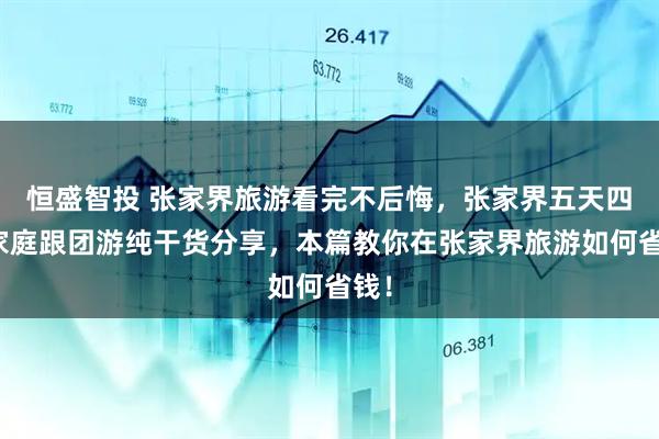 恒盛智投 张家界旅游看完不后悔，张家界五天四晚家庭跟团游纯干货分享，本篇教你在张家界旅游如何省钱！