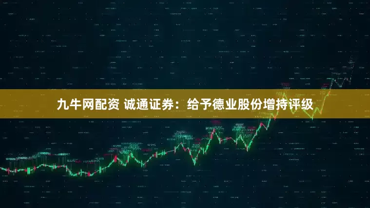 九牛网配资 诚通证券：给予德业股份增持评级