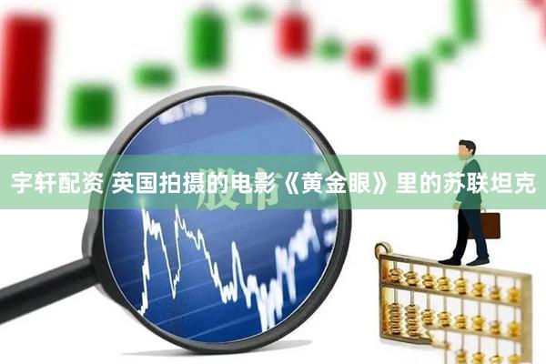 宇轩配资 英国拍摄的电影《黄金眼》里的苏联坦克