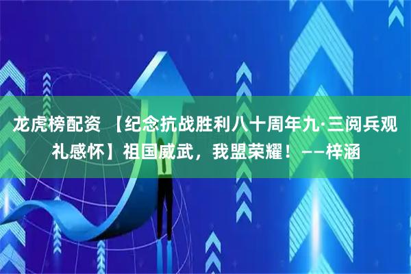 龙虎榜配资 【纪念抗战胜利八十周年九·三阅兵观礼感怀】祖国威武，我盟荣耀！——梓涵