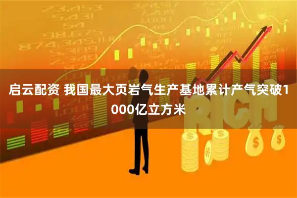 启云配资 我国最大页岩气生产基地累计产气突破1000亿立方米
