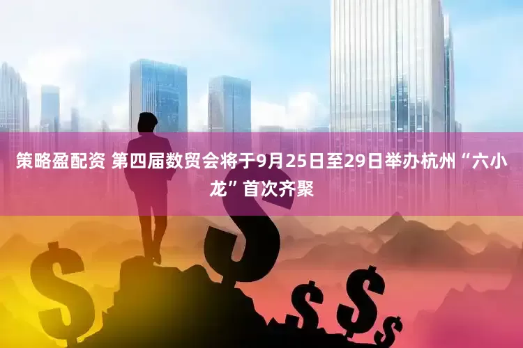 策略盈配资 第四届数贸会将于9月25日至29日举办杭州“六小龙”首次齐聚