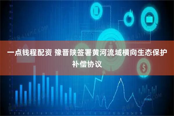 一点钱程配资 豫晋陕签署黄河流域横向生态保护补偿协议